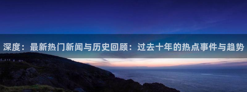深度：最新热门新闻与历史回顾：过去十年的热点事件与趋势