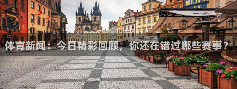 体育新闻：今日精彩回顾，你还在错过哪些赛事？